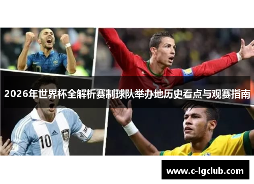 2026年世界杯全解析赛制球队举办地历史看点与观赛指南 2026年世界杯全解析赛制球队举办地历史看点与观赛指南