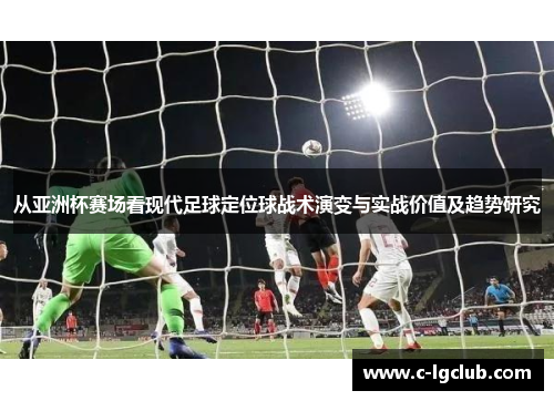 从亚洲杯赛场看现代足球定位球战术演变与实战价值及趋势研究