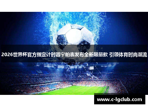 2026世界杯官方指定计时器宇舶表发布全新限量款 引领体育时尚潮流 2026世界杯官方指定计时器宇舶表发布全新限量款 引领体育时尚潮流