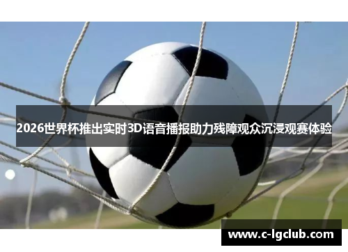 2026世界杯推出实时3D语音播报助力残障观众沉浸观赛体验 2026世界杯推出实时3D语音播报助力残障观众沉浸观赛体验