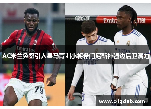 AC米兰免签引入皇马青训小将希门尼斯补强边后卫潜力 AC米兰免签引入皇马青训小将希门尼斯补强边后卫潜力