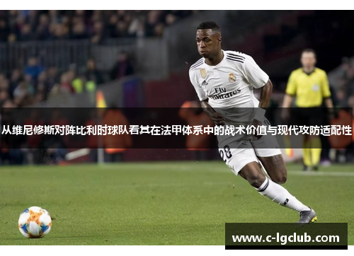 从维尼修斯对阵比利时球队看其在法甲体系中的战术价值与现代攻防适配性