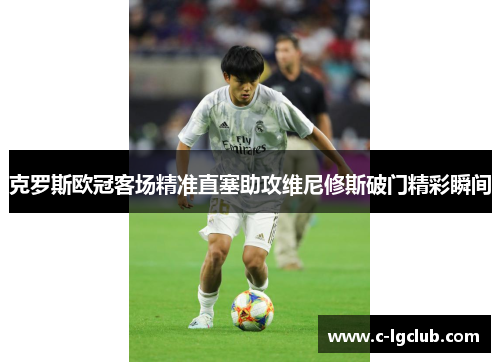 克罗斯欧冠客场精准直塞助攻维尼修斯破门精彩瞬间 克罗斯欧冠客场精准直塞助攻维尼修斯破门精彩瞬间