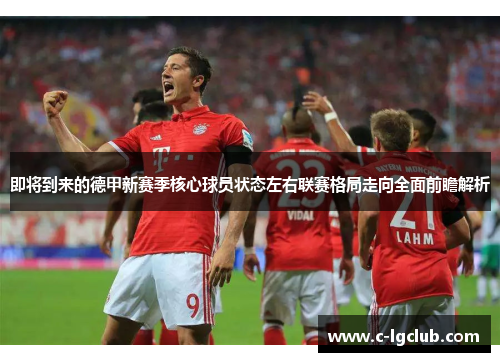 即将到来的德甲新赛季核心球员状态左右联赛格局走向全面前瞻解析 即将到来的德甲新赛季核心球员状态左右联赛格局走向全面前瞻解析