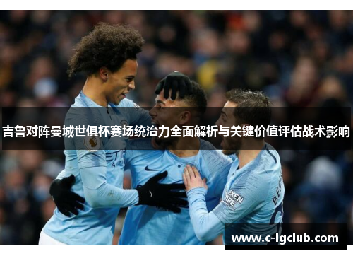 吉鲁对阵曼城世俱杯赛场统治力全面解析与关键价值评估战术影响 吉鲁对阵曼城世俱杯赛场统治力全面解析与关键价值评估战术影响