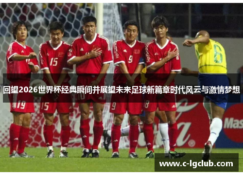 回望2026世界杯经典瞬间并展望未来足球新篇章时代风云与激情梦想