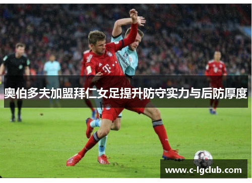 奥伯多夫加盟拜仁女足提升防守实力与后防厚度