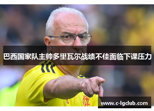 巴西国家队主帅多里瓦尔战绩不佳面临下课压力 巴西国家队主帅多里瓦尔战绩不佳面临下课压力