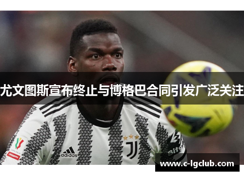 尤文图斯宣布终止与博格巴合同引发广泛关注 尤文图斯宣布终止与博格巴合同引发广泛关注