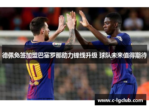 德佩免签加盟巴塞罗那助力锋线升级 球队未来值得期待