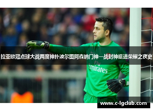 拉亚欧冠点球大战两度神扑波尔图阿森纳门神一战封神挺进荣耀之夜史