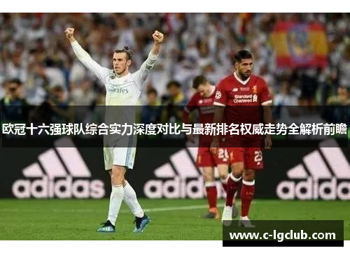 欧冠十六强球队综合实力深度对比与最新排名权威走势全解析前瞻