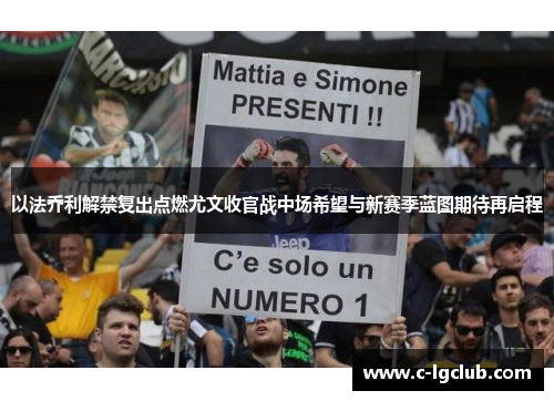 以法乔利解禁复出点燃尤文收官战中场希望与新赛季蓝图期待再启程